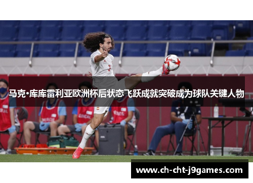 马克·库库雷利亚欧洲杯后状态飞跃成就突破成为球队关键人物