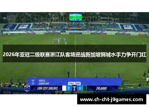 2026年亚冠二级联赛浙江队客场迎战新加坡狮城水手力争开门红 2026年亚冠二级联赛浙江队客场迎战新加坡狮城水手力争开门红