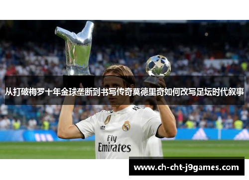 从打破梅罗十年金球垄断到书写传奇莫德里奇如何改写足坛时代叙事 从打破梅罗十年金球垄断到书写传奇莫德里奇如何改写足坛时代叙事