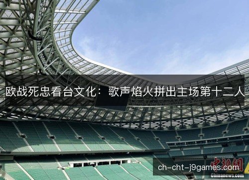 欧战死忠看台文化：歌声焰火拼出主场第十二人