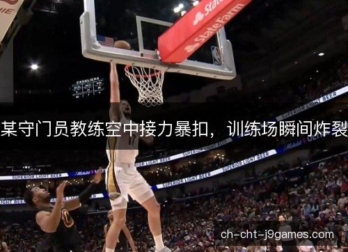 某守门员教练空中接力暴扣，训练场瞬间炸裂