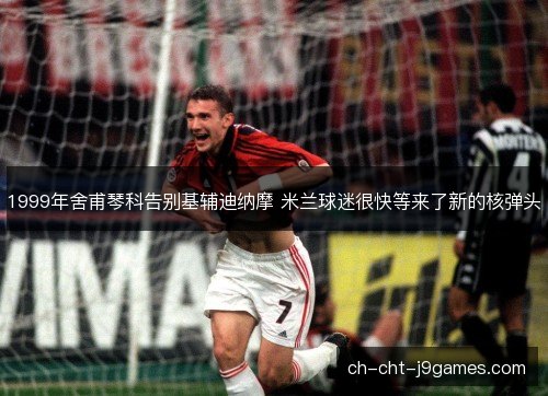 1999年舍甫琴科告别基辅迪纳摩 米兰球迷很快等来了新的核弹头